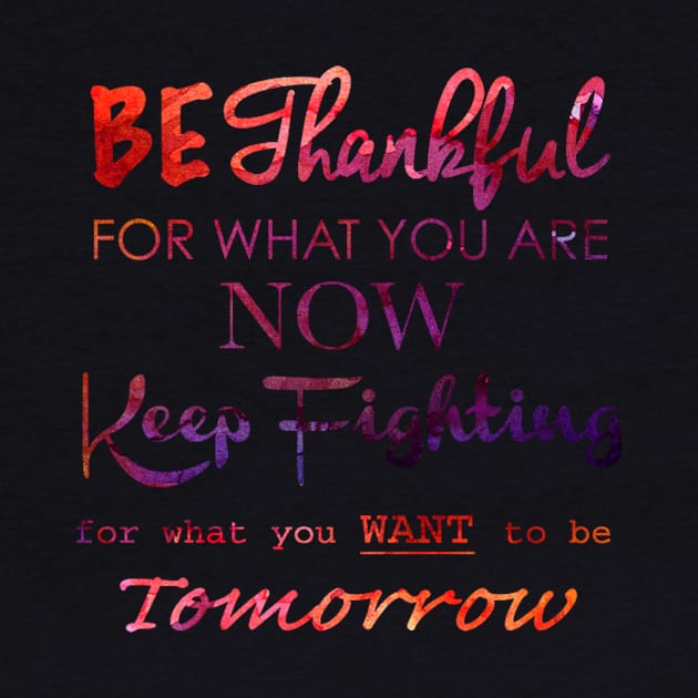 BE THANKFUL FOR WHAT YOU ARE NOW KEEP FIGHTING FOR WHAT YOU WANT TO BE TOMORROW by MACIBETTA